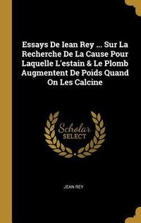 Produktbild: Essays De Iean Rey ... Sur La Recherche De La Cause Pour Laquelle L'estain & Le Plomb Augmentent De Poids Quand On Les Calcine