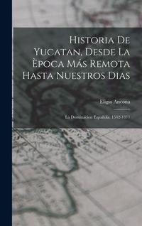 Produktbild: Historia De Yucatan, Desde La &Egrave;poca M&aacute;s Remota Hasta Nuestros Dias: La Dominacion Espa&ntilde;ola. 1542-1811