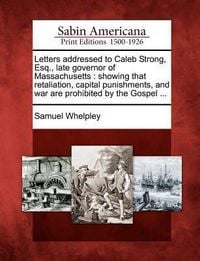 Produktbild: Letters Addressed to Caleb Strong, Esq., Late Governor of Massachusetts: Showing That Retaliation, Capital Punishments, and War Are Prohibited by the