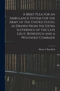 Produktbild: A Brief Plea for an Ambulance System for the Army of the United States, as Drawn From the Extra Sufferings of the Late Lieut. Bowditch and a Wounded C