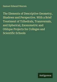 Produktbild: The Elements of Descriptive Geometry, Shadows and Perspective. With a Brief Treatment of Trihedrals, Transversals, and Spherical, Exonometric and Oblique Projects for Colleges and Scientific Schools