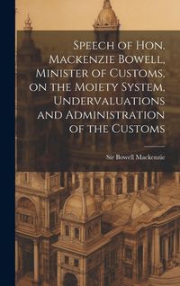 Produktbild: Speech of Hon. Mackenzie Bowell, Minister of Customs, on the Moiety System, Undervaluations and Administration of the Customs