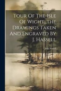 Produktbild: Tour Of The Isle Of Wight...the Drawings Taken And Engraved By J. Hassell