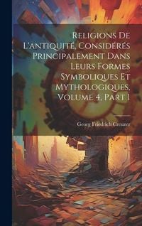 Produktbild: Religions De L'antiquit&eacute;, Consid&eacute;r&eacute;s Principalement Dans Leurs Formes Symboliques Et Mythologiques, Volume 4, part 1