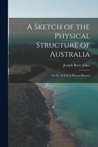 Produktbild: A Sketch of the Physical Structure of Australia: So Far As It Is at Present Known