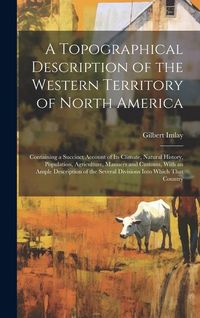 Produktbild: A Topographical Description of the Western Territory of North America; Containing a Succinct Account of its Climate, Natural History, Population, Agri
