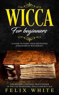 Produktbild: Wicca for Beginners: A Guide to Start your Enchanted Endeavors in Witchcraft and Become a Natural Practitioner of Wiccan Traditions, Spells and Ritual