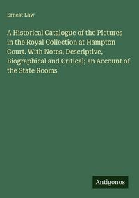 Produktbild: A Historical Catalogue of the Pictures in the Royal Collection at Hampton Court. With Notes, Descriptive, Biographical and Critical; an Account of the State Rooms
