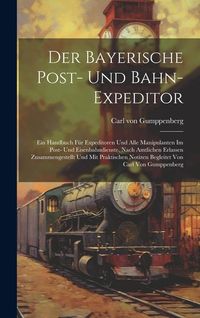 Produktbild: Der Bayerische Post- Und Bahn-expeditor: Ein Handbuch F&uuml;r Expeditoren Und Alle Manipulanten Im Post- Und Eisenbahndienste. Nach Amtlichen Erlassen Zus