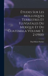 Produktbild: &Eacute;tudes sur les mollusques terrestres et fluviatales du Mexique et du Guatemala Volume t. 2 (1900)