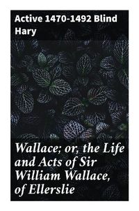 Produktbild: Wallace; or, the Life and Acts of Sir William Wallace, of Ellerslie