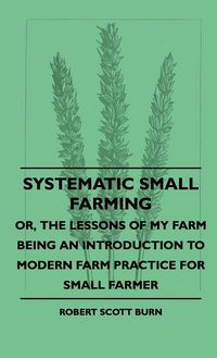 Produktbild: Systematic Small Farming - Or, The Lessons Of My Farm Being An Introduction To Modern Farm Practice For Small Farmer