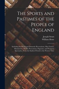 Produktbild: The Sports and Pastimes of the People of England: Including the Rural and Domestic Recreations, May Games, Mummeries, Shows, Processions, Pageants, an