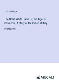 Produktbild: The Great White Hand; Or, the Tiger of Cawnpore, A story of the Indian Mutiny