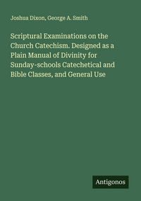 Produktbild: Scriptural Examinations on the Church Catechism. Designed as a Plain Manual of Divinity for Sunday-schools Catechetical and Bible Classes, and General