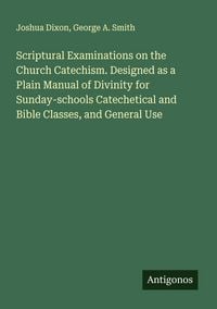 Produktbild: Scriptural Examinations on the Church Catechism. Designed as a Plain Manual of Divinity for Sunday-schools Catechetical and Bible Classes, and General Use