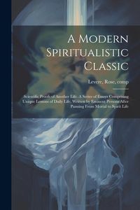 Produktbild: A Modern Spiritualistic Classic; Scientific Proofs of Another Life. A Series of Essays Comprising Unique Lessons of Daily Life, Written by Eminent Per
