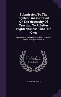 Produktbild: Submission To The Righteousness Of God. Or The Necessity Of Trusting To A Better Righteousness That Our Own: Opened And Defended, In A Plain Practical