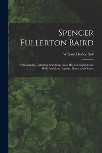 Produktbild: Spencer Fullerton Baird: A Biography, Including Selections From His Correspondence With Audubon, Agassiz, Dana, and Others