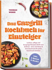Produktbild: Das Gasgrill Kochbuch f&uuml;r Einsteiger: Leckere, saftige und knusprige Rezepte direkt vom Grillrost - ohne viel Stress & Schnickschnack f&uuml;r jeden Geschmack & Anlass - inkl. 5 Bonus E-Books