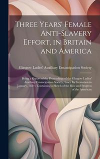 Produktbild: Three Years' Female Anti-slavery Effort, in Britain and America: Being a Report of the Proceedings of the Glasgow Ladies' Auxiliary Emancipation Socie