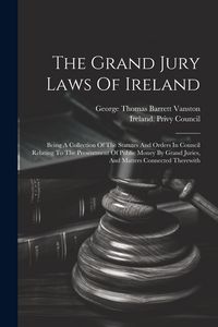 Produktbild: The Grand Jury Laws Of Ireland: Being A Collection Of The Statutes And Orders In Council Relating To The Presentment Of Public Money By Grand Juries,