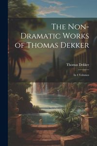 Produktbild: The Non-Dramatic Works of Thomas Dekker: In 4 Volumes