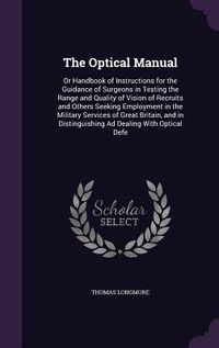 Produktbild: The Optical Manual: Or Handbook of Instructions for the Guidance of Surgeons in Testing the Range and Quality of Vision of Recruits and Ot