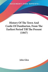 Produktbild: History Of The Town And Castle Of Dumbarton, From The Earliest Period Till The Present (1847)