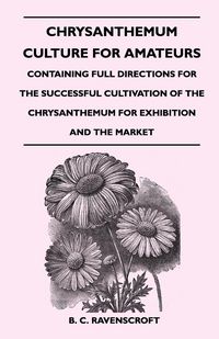 Produktbild: Chrysanthemum Culture For Amateurs: Containing Full Directions For the Successful Cultivation of the Chrysanthemum For Exhibition and the Market