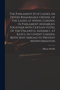 Produktbild: The Parlament [!] of Ladies, or Divers Remarkable Orders, of the Ladies at Spring Garden, in Parlament Assembled. Together With Certain Votes, of the Unlawful Assembly, at Kate's, in Covent Garden. Both Sent Abroad to Prevent Misinformation