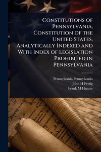 Produktbild: Constitutions of Pennsylvania, Constitution of the United States, Analytically Indexed and With Index of Legislation Prohibited in Pennsylvania