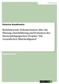 Produktbild: Reflektierende Dokumentation &uuml;ber die Planung, Durchf&uuml;hrung und Evaluation des theaterp&auml;dagogischen Projekts "Die verzauberten M&auml;rchenfiguren"