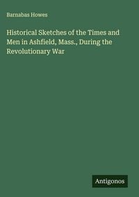 Produktbild: Historical Sketches of the Times and Men in Ashfield, Mass., During the Revolutionary War