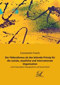 Produktbild: Der F&ouml;deralismus als das leitende Prinzip f&uuml;r die soziale, staatliche und internationale Organisation