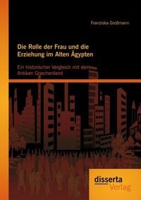 Produktbild: Die Rolle der Frau und die Erziehung im Alten &Auml;gypten: Ein historischer Vergleich mit dem Antiken Griechenland
