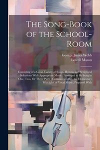 Produktbild: The Song-Book of the School-Room: Consisting of a Great Variety of Songs, Hymns, and Scriptural Selections With Appropriate Music: Arranged to Be Sung