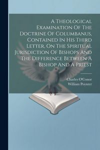 Produktbild: A Theological Examination Of The Doctrine Of Columbanus, Contained In His Third Letter, On The Spiritual Jurisdiction Of Bishops And The Difference Be