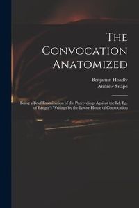 Produktbild: The Convocation Anatomized: Being a Brief Examination of the Proceedings Against the Ld. Bp. of Bangor's Writings by the Lower House of Convocatio
