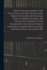 Produktbild: Reise von Bucharest, der Hauptstadt in Der Wallachei, &uuml;ber Giurgewo, Rustschuk, durch Oberbulgarien, bis gegen die Gr&auml;nzen von Rumelien, und dann durch Unterbulgarien &uuml;ber Silistria wieder Zur&uuml;k, Im Jahre 1789.