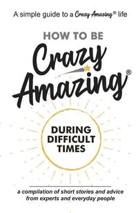 Produktbild: How to Be Crazy Amazing(R) During Difficult Times: A compilation of short stories and advice from experts and everyday people.