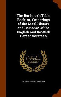 Produktbild: The Borderer's Table Book; or, Gatherings of the Local History and Romance of the English and Scottish Border Volume 5