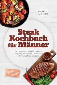 Produktbild: Steak Kochbuch f&uuml;r M&auml;nner: Die besten Rezepte f&uuml;r perfekte Gargrade, maximalen Genuss und starke Auftritte am Grill - inkl. Cuts von Tomahawk bis Pica