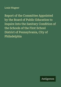 Produktbild: Report of the Committee Appointed by the Board of Public Education to Inquire Into the Sanitary Condition of the Schools of the First School District