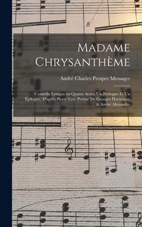 Produktbild: Madame Chrysanth&egrave;me; com&eacute;die lyrique en quatre actes, un prologue et un &eacute;pilogue, d'apr&egrave;s Pierre Loti. Po&egrave;me de Georges Hartmann & Andr&eacute; Alexandre