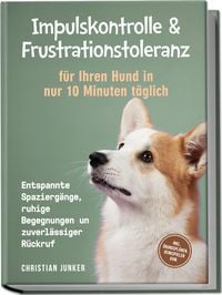 Produktbild: Impulskontrolle & Frustrationstoleranz f&uuml;r Ihren Hund in nur 10 Minuten t&auml;glich: Entspannte Spazierg&auml;nge, ruhige Begegnungen und zuverl&auml;ssiger R&uuml;ckruf - inkl. &Uuml;bungspl&auml;nen, Denkspielen uvm.