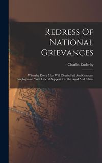 Produktbild: Redress Of National Grievances: Whereby Every Man Will Obtain Full And Constant Employment, With Liberal Support To The Aged And Infirm