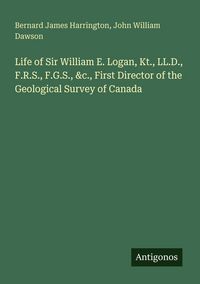 Produktbild: Life of Sir William E. Logan, Kt., LL.D., F.R.S., F.G.S., &c., First Director of the Geological Survey of Canada