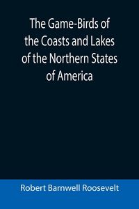 Produktbild: The Game-Birds of the Coasts and Lakes of the Northern States of America; A full account of the sporting along our sea-shores and inland waters, with