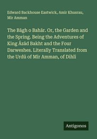 Produktbild: The B&iquest;gh o Bah&iquest;r. Or, the Garden and the Spring. Being the Adventures of King &iquest;z&iquest;d Bakht and the Four Darweshes. Literally Translated from the Urd&iquest; of M&iquest;r Amman, of Dihl&iquest;